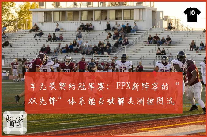 年无畏契约冠军赛：FPX新阵容的“双先锋”体系能否破解美洲控图流？