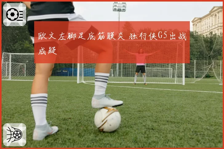 欧文左脚足底筋膜炎 独行侠G5出战成疑