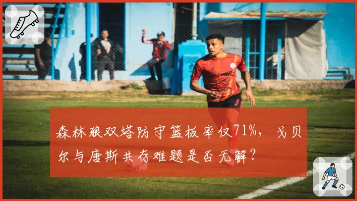森林狼双塔防守篮板率仅71%，戈贝尔与唐斯共存难题是否无解？