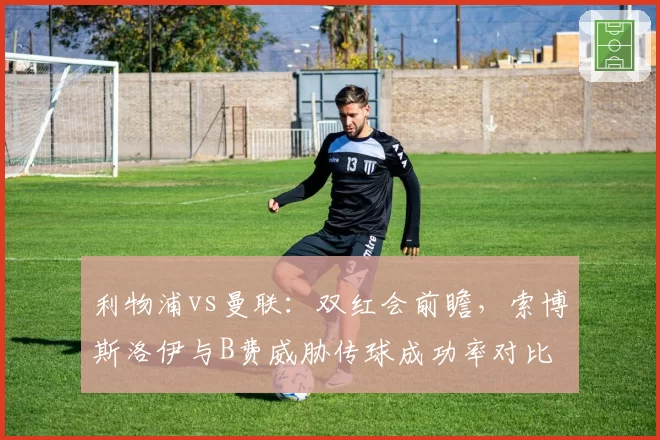 利物浦vs曼联：双红会前瞻，索博斯洛伊与B费威胁传球成功率对比