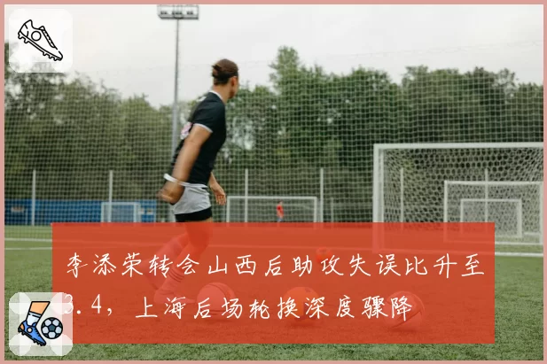 李添荣转会山西后助攻失误比升至3.4，上海后场轮换深度骤降