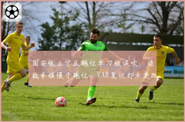 国安张玉宁反越位单刀被误吹，边裁举旗慢于跑位，VAR复议却未更改原判引轩然大波