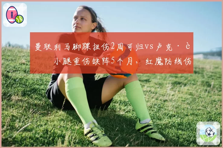 曼联利马脚踝扭伤2周可归vs卢克·肖小腿重伤缺阵5个月，红魔防线伤病两极分化加剧