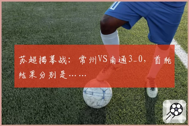 苏超揭幕战:常州VS南通3_0,首轮结果分别是……