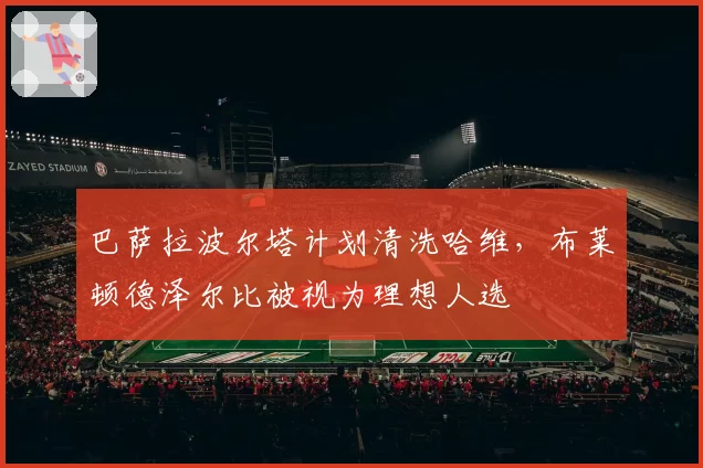 巴萨拉波尔塔计划清洗哈维，布莱顿德泽尔比被视为理想人选
