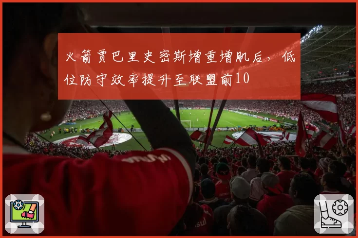 火箭贾巴里史密斯增重增肌后,低位防守效率提升至联盟前10
