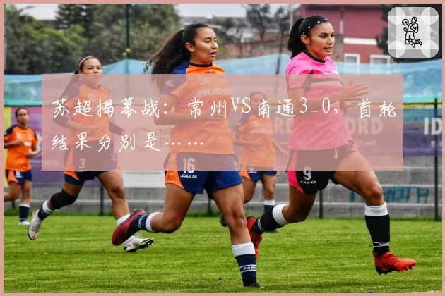 苏超揭幕战：常州VS南通3_0，首轮结果分别是……