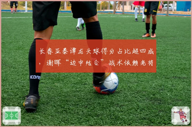 长春亚泰谭龙头球得分占比超四成，谢晖“边中结合”战术依赖老将支点？