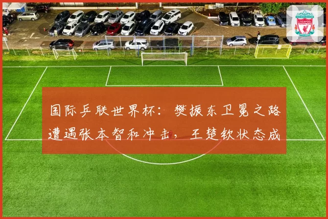 国际乒联世界杯：樊振东卫冕之路遭遇张本智和冲击，王楚钦状态成关键