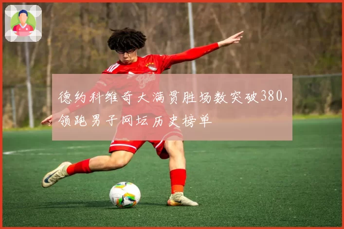 德约科维奇大满贯胜场数突破380，领跑男子网坛历史榜单