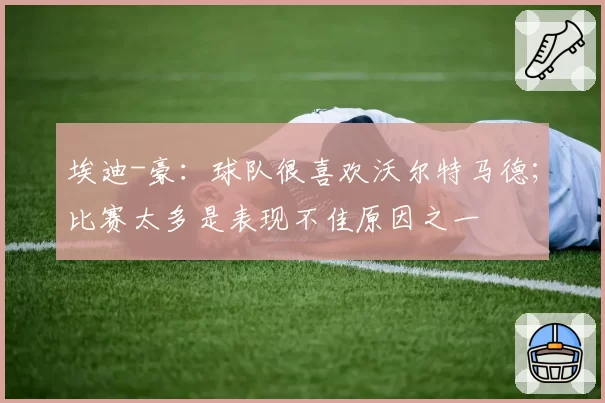 埃迪-豪：球队很喜欢沃尔特马德；比赛太多是表现不佳原因之一