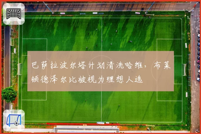 巴萨拉波尔塔计划清洗哈维，布莱顿德泽尔比被视为理想人选
