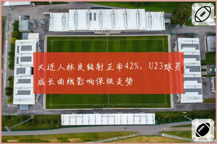 大连人林良铭射正率42%，U23球员成长曲线影响保级走势