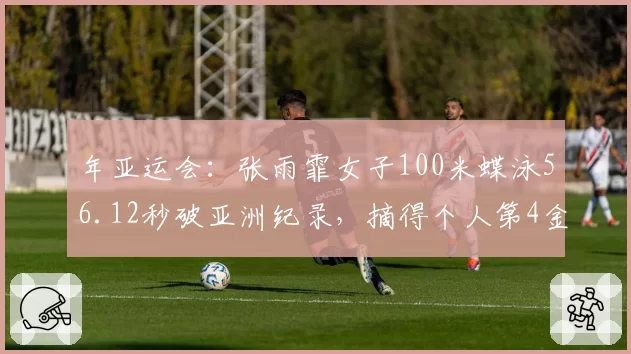 年亚运会:张雨霏女子100米蝶泳56.12秒破亚洲纪录,摘得个人第4金