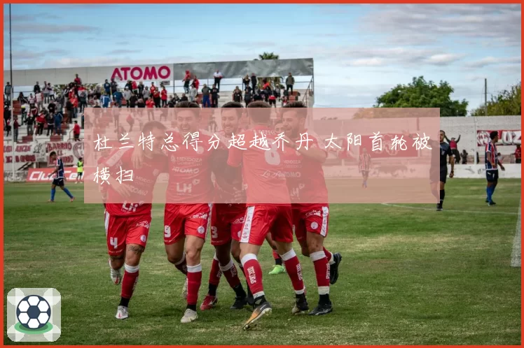 杜兰特总得分超越乔丹 太阳首轮被横扫