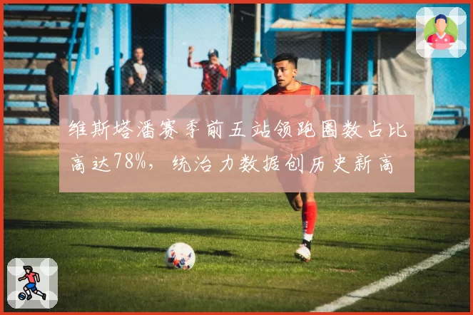 维斯塔潘赛季前五站领跑圈数占比高达78%，统治力数据创历史新高