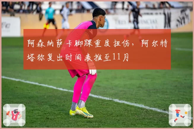 阿森纳萨卡脚踝重度扭伤，阿尔特塔称复出时间表推至11月