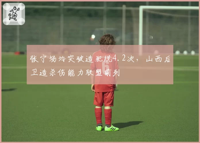 张宁场均突破造犯规4.2次，山西后卫造杀伤能力联盟前列