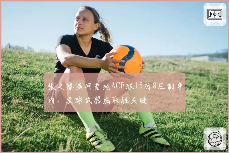 张之臻温网首轮ACE球15对8压制鲁内,发球武器成取胜关键
