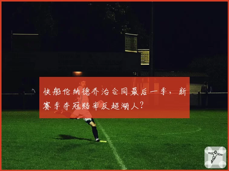 快船伦纳德乔治合同最后一季，新赛季夺冠赔率反超湖人？