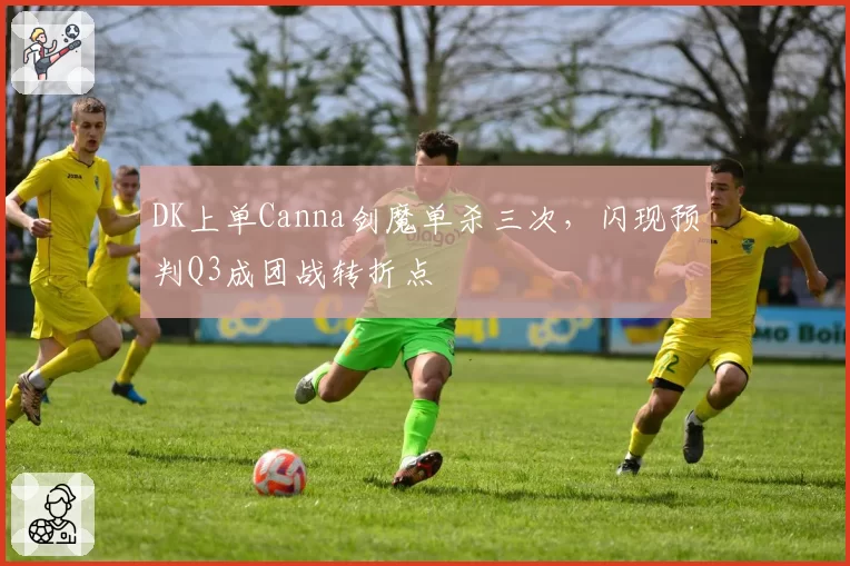 DK上单Canna剑魔单杀三次，闪现预判Q3成团战转折点