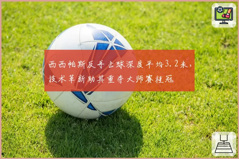 西西帕斯反手击球深度平均3.2米，技术革新助其重夺大师赛桂冠