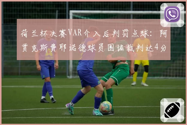 荷兰杯决赛VAR介入后判罚点球：阿贾克斯费耶诺德球员围堵裁判达4分钟