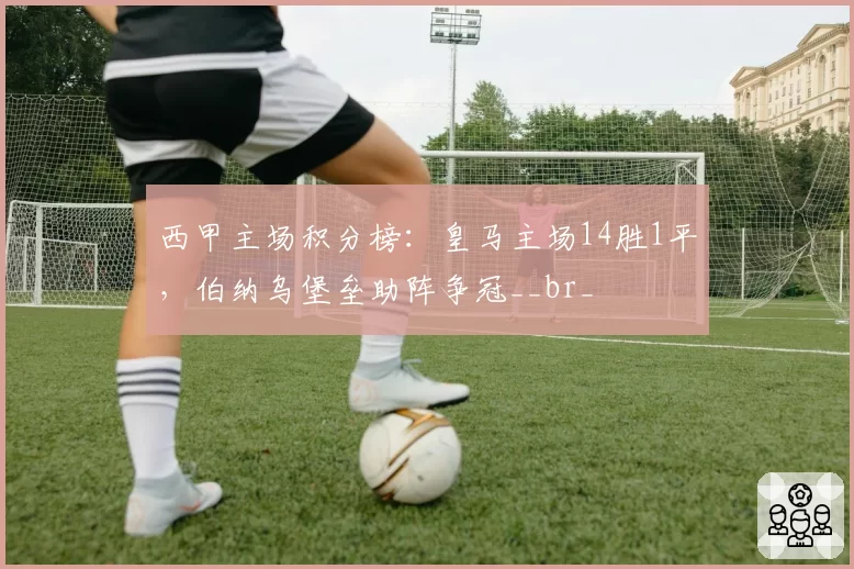 西甲主场积分榜：皇马主场14胜1平，伯纳乌堡垒助阵争冠__br_
