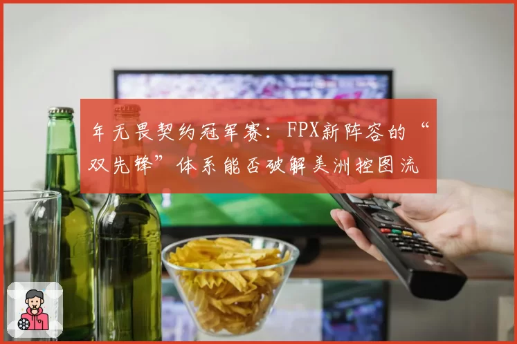 年无畏契约冠军赛：FPX新阵容的“双先锋”体系能否破解美洲控图流？