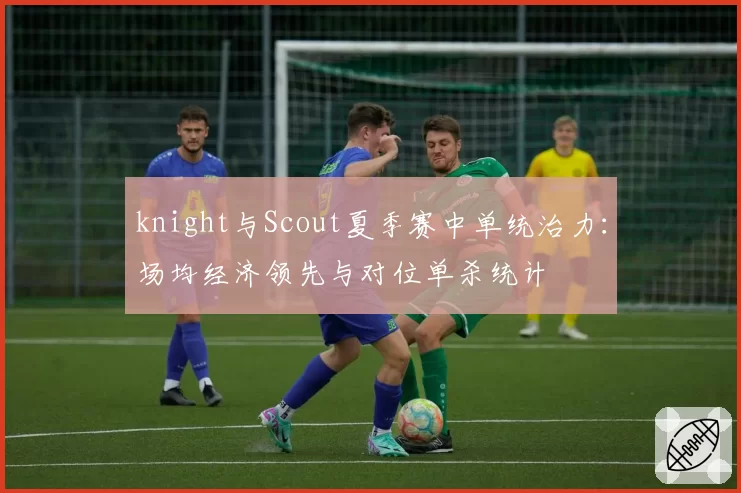 knight与Scout夏季赛中单统治力:场均经济领先与对位单杀统计