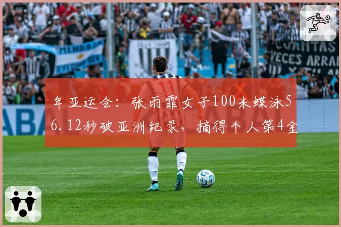 年亚运会：张雨霏女子100米蝶泳56.12秒破亚洲纪录，摘得个人第4金