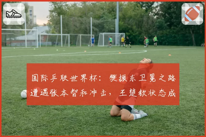 国际乒联世界杯：樊振东卫冕之路遭遇张本智和冲击，王楚钦状态成关键