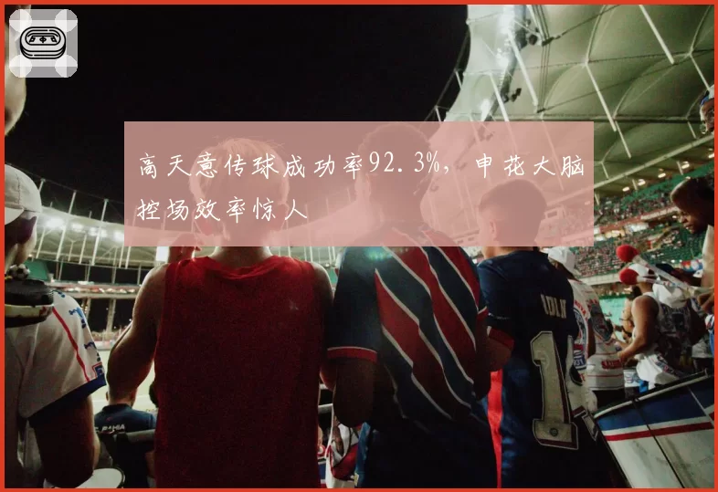 高天意传球成功率92.3%，申花大脑控场效率惊人