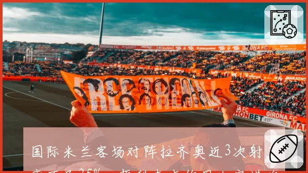 国际米兰客场对阵拉齐奥近3次射正率不足35%,哲科支点作用决定进攻效率