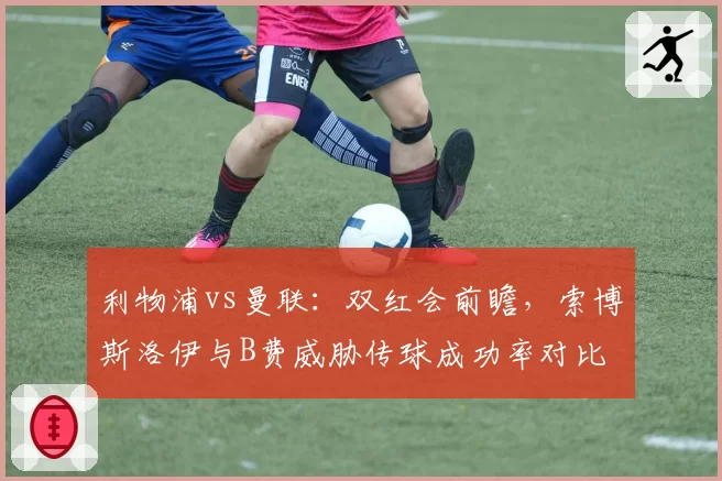 利物浦vs曼联：双红会前瞻，索博斯洛伊与B费威胁传球成功率对比