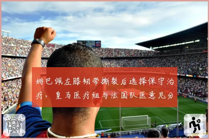 姆巴佩左膝韧带撕裂后选择保守治疗，皇马医疗组与法国队医意见分歧白热化