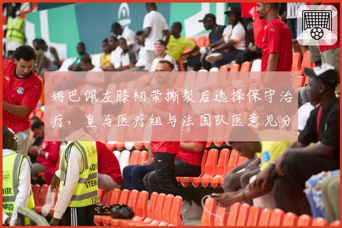姆巴佩左膝韧带撕裂后选择保守治疗,皇马医疗组与法国队医意见分歧白热化