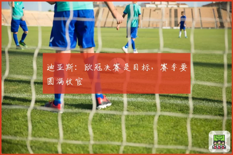 迪亚斯：欧冠决赛是目标，赛季要圆满收官