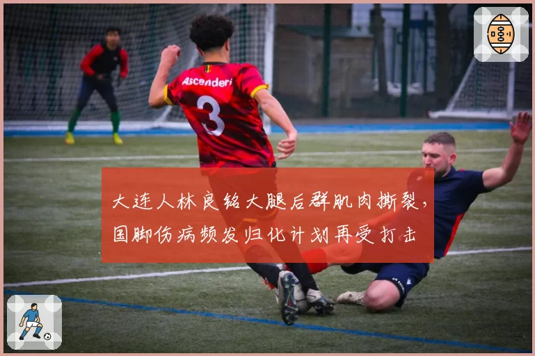 大连人林良铭大腿后群肌肉撕裂,国脚伤病频发归化计划再受打击