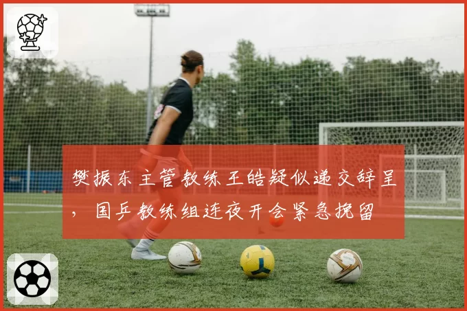 樊振东主管教练王皓疑似递交辞呈，国乒教练组连夜开会紧急挽留