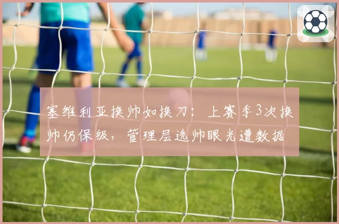 塞维利亚换帅如换刀：上赛季3次换帅仍保级，管理层选帅眼光遭数据打脸