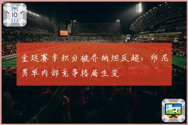 金廷赛季积分被乔纳坦反超，印尼男单内部竞争格局生变