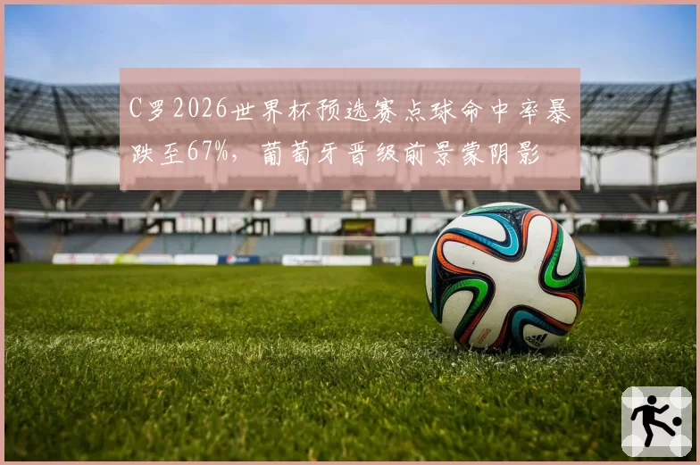 C罗2026世界杯预选赛点球命中率暴跌至67%，葡萄牙晋级前景蒙阴影