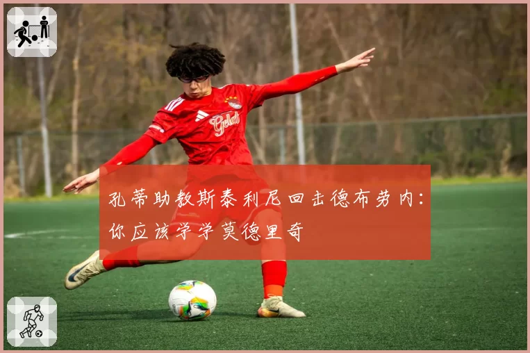 孔蒂助教斯泰利尼回击德布劳内：你应该学学莫德里奇