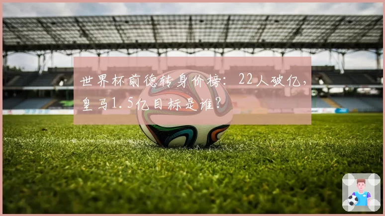世界杯前德转身价榜：22人破亿，皇马1.5亿目标是谁？