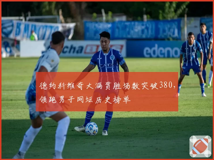 德约科维奇大满贯胜场数突破380,领跑男子网坛历史榜单