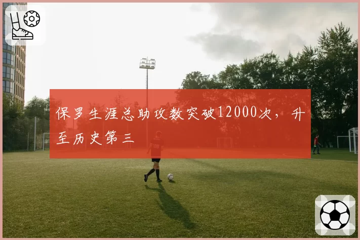 保罗生涯总助攻数突破12000次,升至历史第三