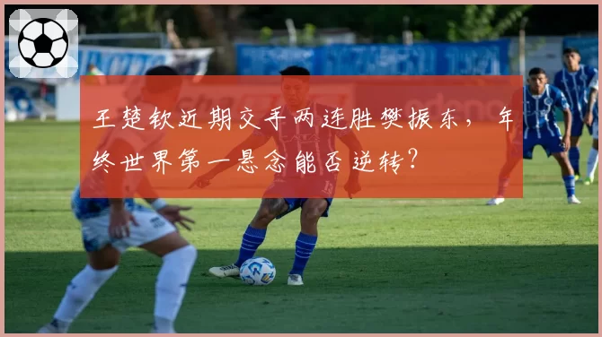 王楚钦近期交手两连胜樊振东，年终世界第一悬念能否逆转？