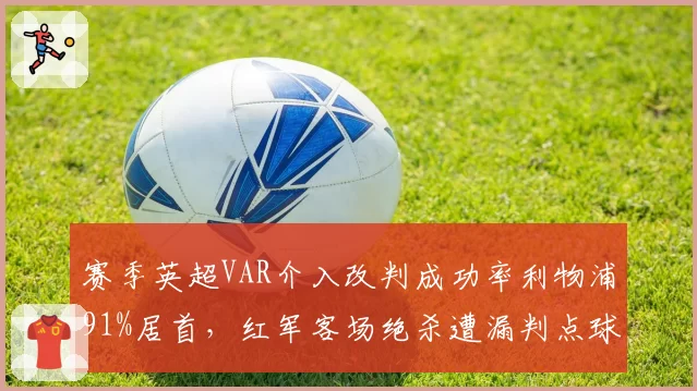赛季英超VAR介入改判成功率利物浦91%居首,红军客场绝杀遭漏判点球引克洛普暴怒