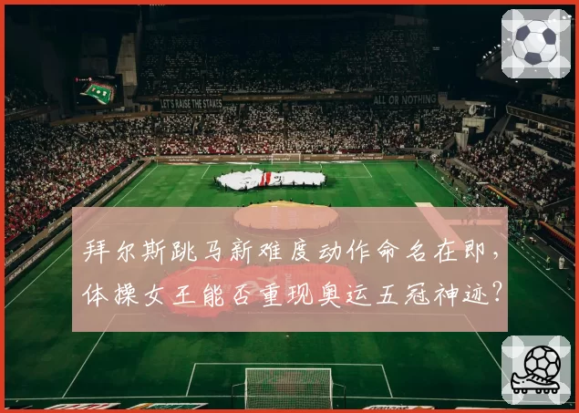 拜尔斯跳马新难度动作命名在即,体操女王能否重现奥运五冠神迹?